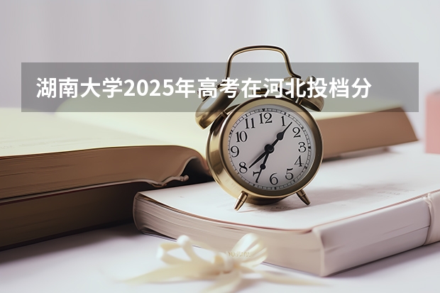 湖南大学2025年高考在河北投档分数线