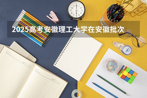 2025高考安徽理工大学在安徽批次线差是多少（2026参考）