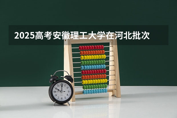 2025高考安徽理工大学在河北批次线差是多少（2026参考）