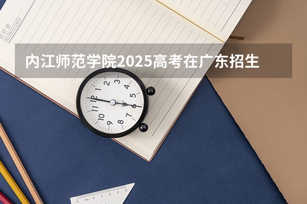内江师范学院2025高考在广东招生计划介绍