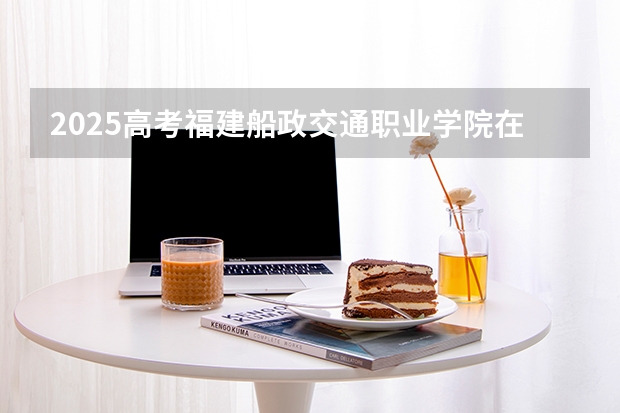 2025高考福建船政交通职业学院在湖南招生批次 有哪些专业？（2026参考）