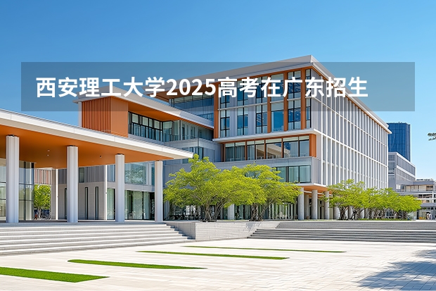 西安理工大学2025高考在广东招生计划介绍