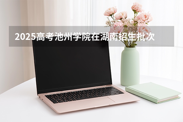2025高考池州学院在湖南招生批次 有哪些专业？（2026参考）