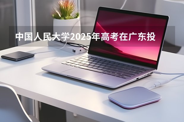 中国人民大学2025年高考在广东投档分数线