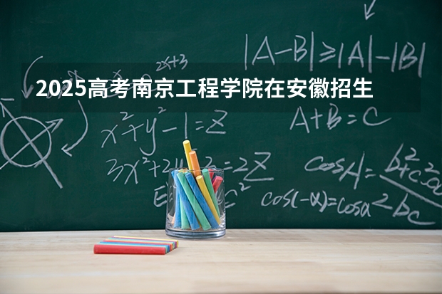 2025高考南京工程学院在安徽招生批次 有哪些专业？（2026参考）