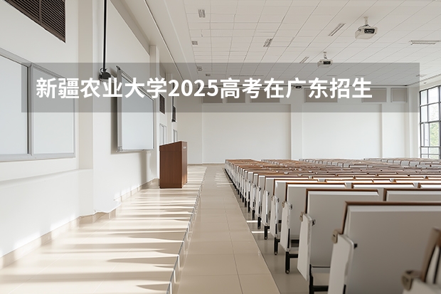 新疆农业大学2025高考在广东招生计划介绍