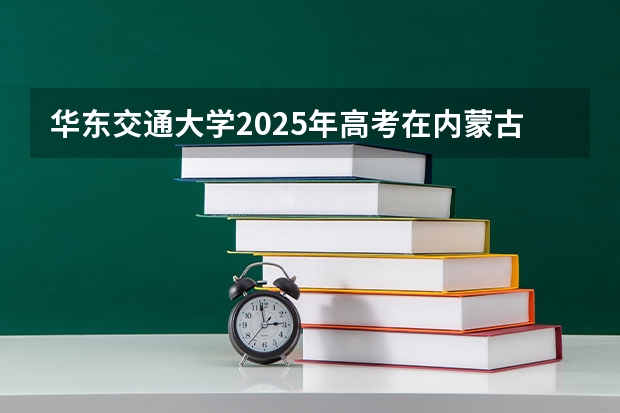 华东交通大学2025年高考在内蒙古投档分数线