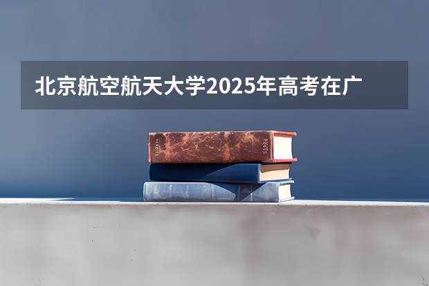 北京航空航天大学2025年高考在广西投档分数线