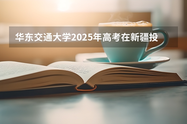 华东交通大学2025年高考在新疆投档分数线