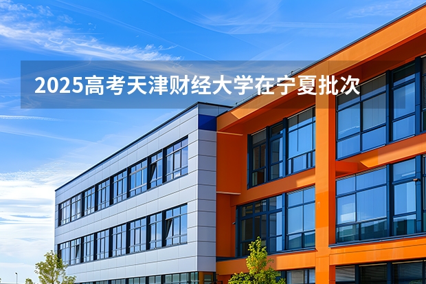 2025高考天津财经大学在宁夏批次线差是多少（2026参考）