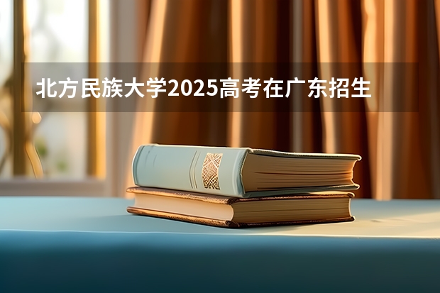 北方民族大学2025高考在广东招生计划介绍
