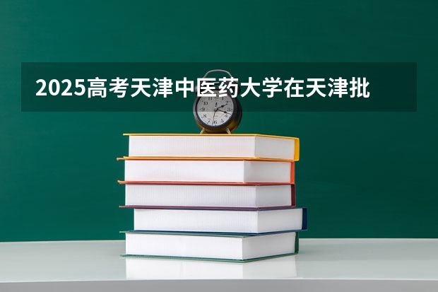 2025高考天津中医药大学在天津批次线差是多少（2026参考）