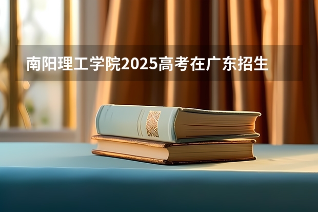 南阳理工学院2025高考在广东招生计划介绍