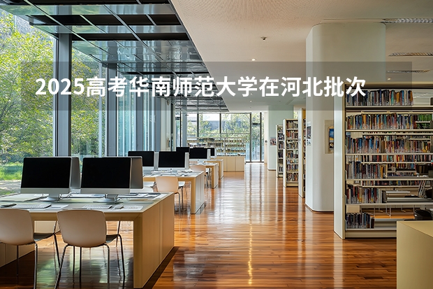 2025高考华南师范大学在河北批次线差是多少（2026参考）