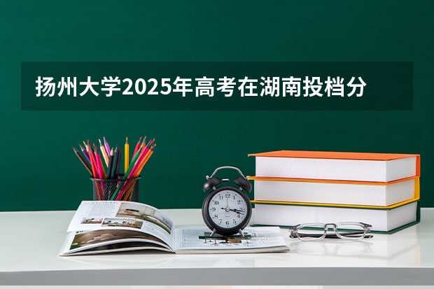 扬州大学2025年高考在湖南投档分数线