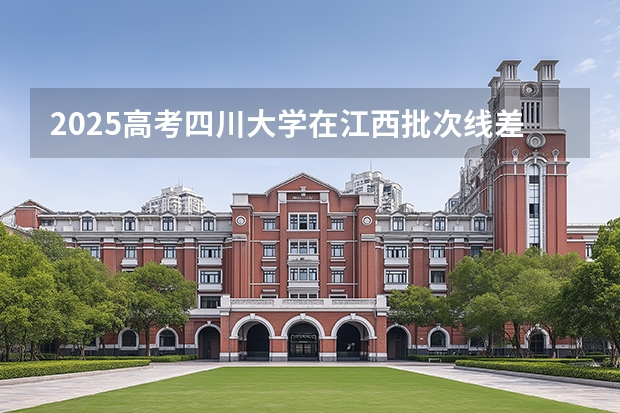 2025高考四川大学在江西批次线差是多少（2026参考）