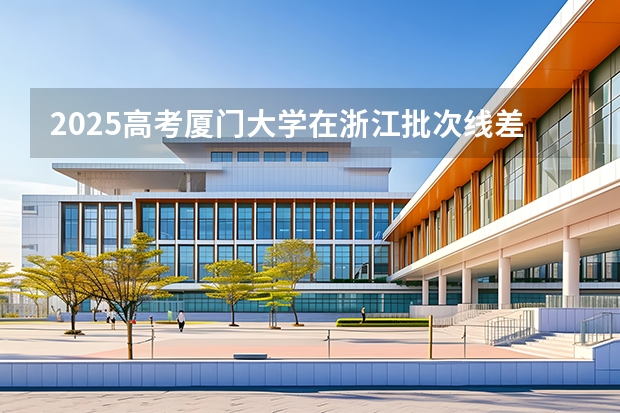 2025高考厦门大学在浙江批次线差是多少（2026参考）