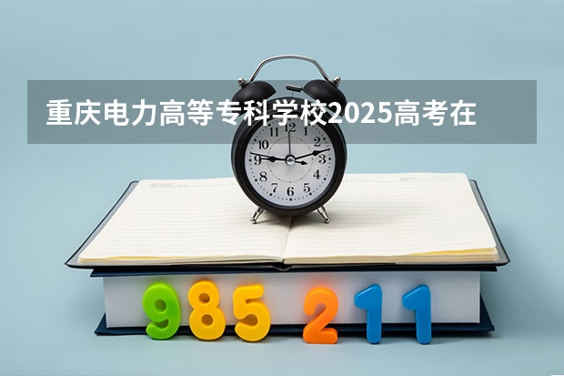 重庆电力高等专科学校2025高考在广东招生计划介绍