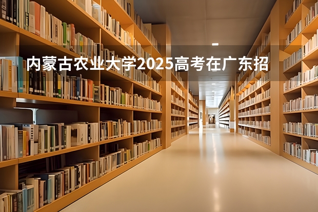 内蒙古农业大学2025高考在广东招生计划介绍