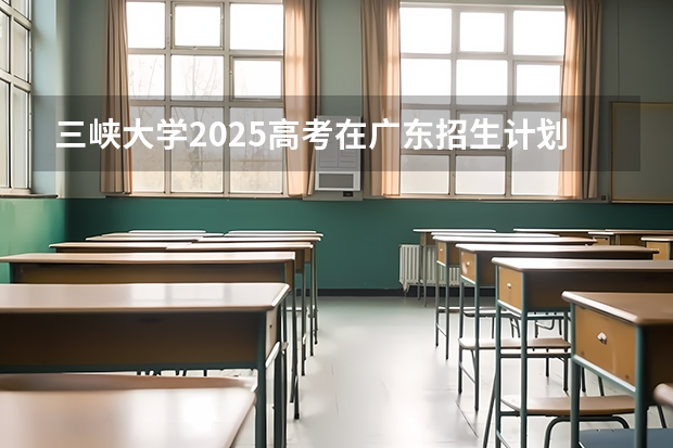 三峡大学2025高考在广东招生计划介绍