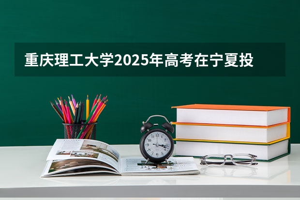 重庆理工大学2025年高考在宁夏投档分数线