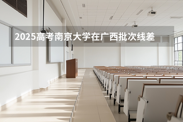 2025高考南京大学在广西批次线差是多少（2026参考）