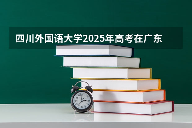 四川外国语大学2025年高考在广东投档分数线