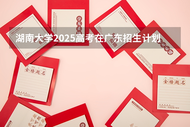 湖南大学2025高考在广东招生计划介绍