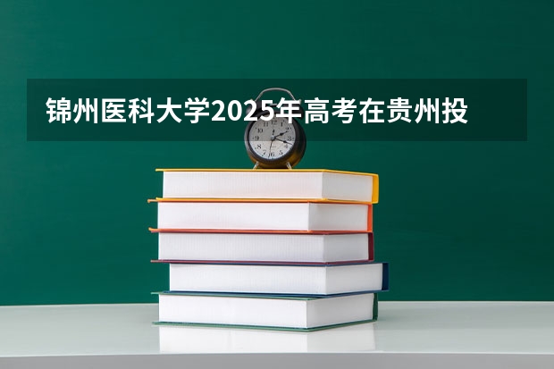 锦州医科大学2025年高考在贵州投档分数线