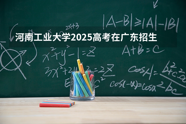 河南工业大学2025高考在广东招生计划介绍