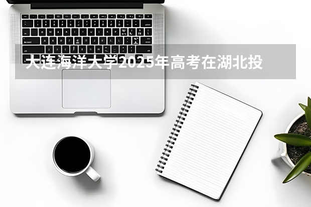 大连海洋大学2025年高考在湖北投档分数线