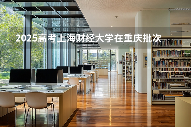 2025高考上海财经大学在重庆批次线差是多少（2026参考）