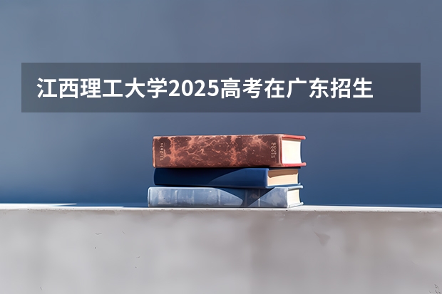 江西理工大学2025高考在广东招生计划介绍