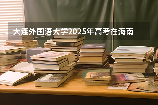 大连外国语大学2025年高考在海南投档分数线