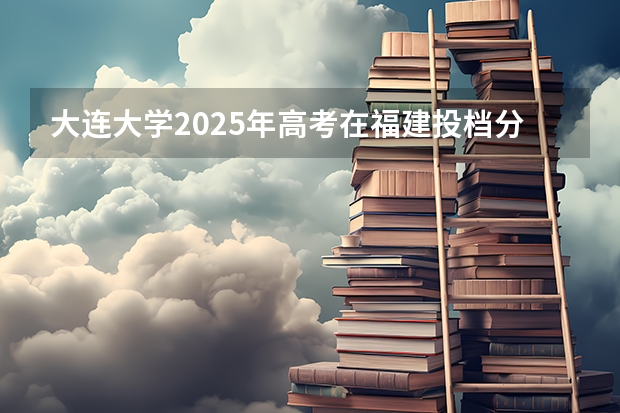 大连大学2025年高考在福建投档分数线