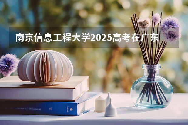 南京信息工程大学2025高考在广东招生计划介绍