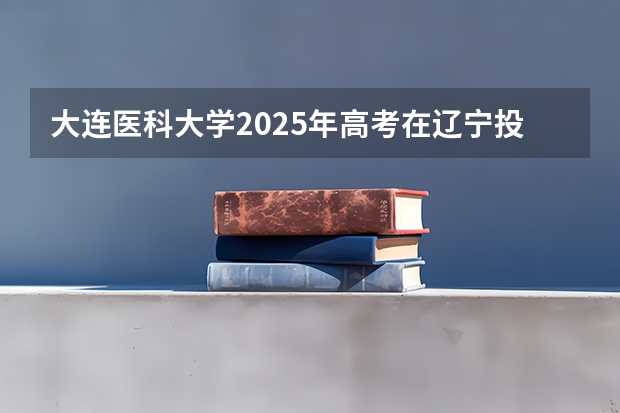 大连医科大学2025年高考在辽宁投档分数线