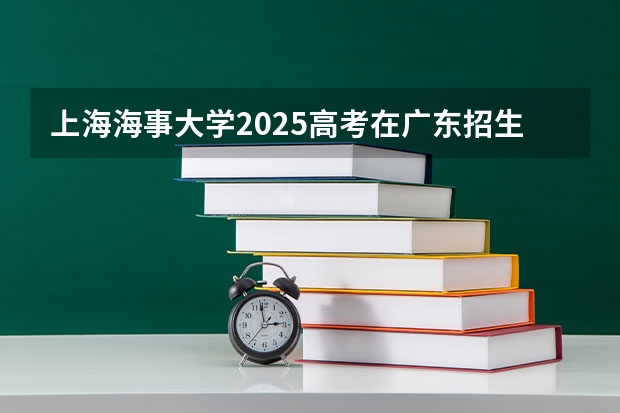 上海海事大学2025高考在广东招生计划介绍