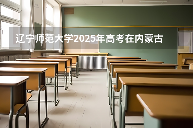 辽宁师范大学2025年高考在内蒙古投档分数线