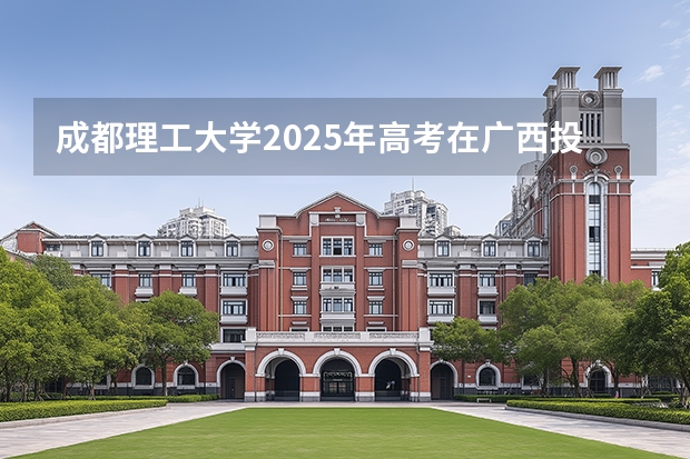 成都理工大学2025年高考在广西投档分数线
