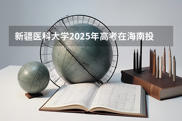 新疆医科大学2025年高考在海南投档分数线