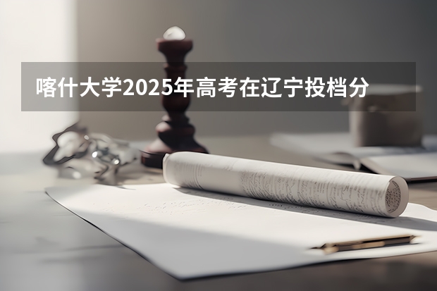 喀什大学2025年高考在辽宁投档分数线