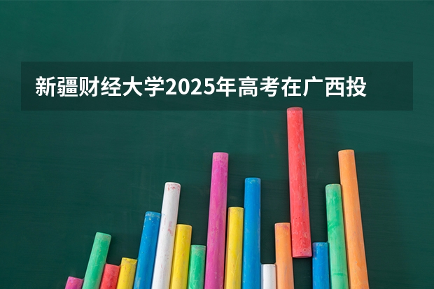 新疆财经大学2025年高考在广西投档分数线
