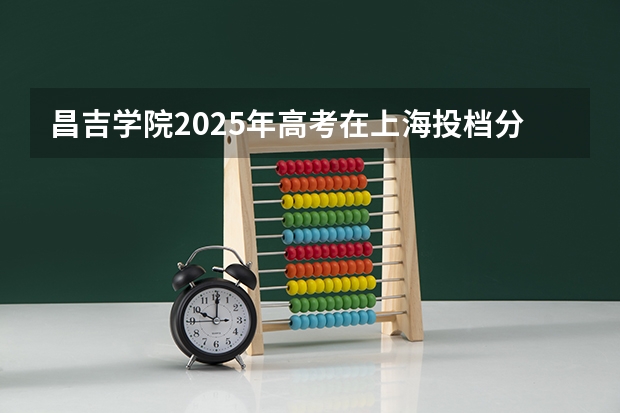 昌吉学院2025年高考在上海投档分数线