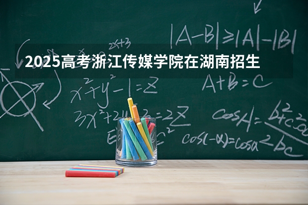 2025高考浙江传媒学院在湖南招生批次 有哪些专业？