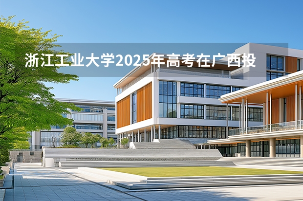 浙江工业大学2025年高考在广西投档分数线