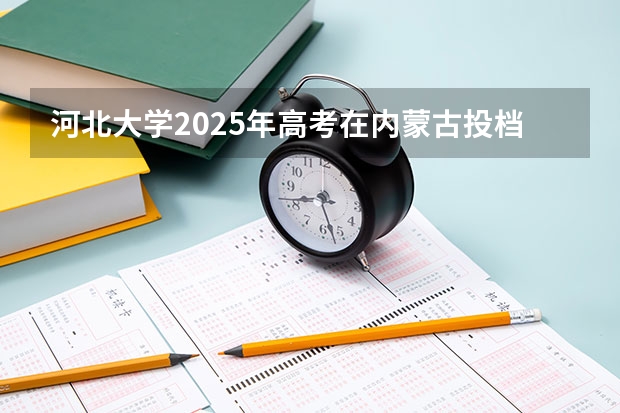 河北大学2025年高考在内蒙古投档分数线