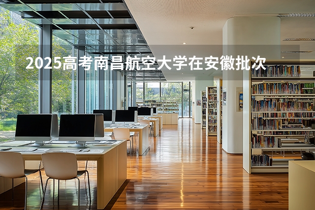 2025高考南昌航空大学在安徽批次线差是多少（2026参考）