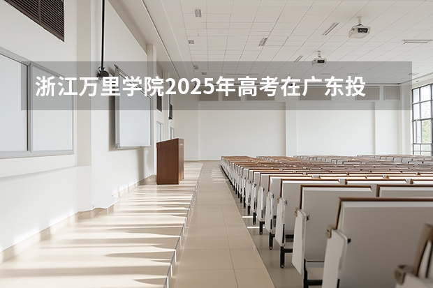 浙江万里学院2025年高考在广东投档分数线