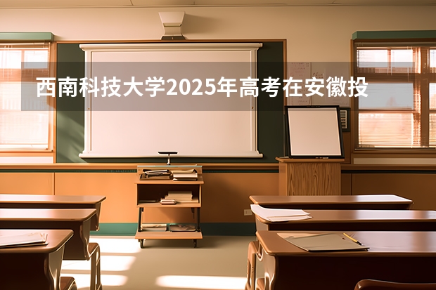西南科技大学2025年高考在安徽投档分数线